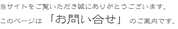 当サイトをご覧いただき誠にありがとうございます。このページは「お問い合せ」のご案内です。