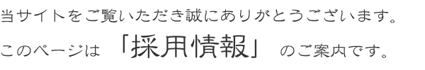 当サイトをご覧いただき誠にありがとうございます。このページは「採用情報」のご案内です。